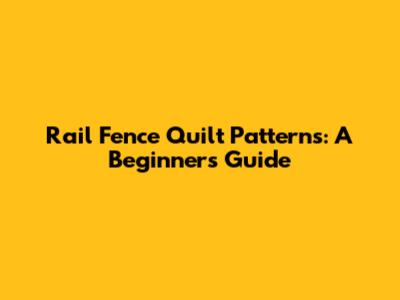 Rail Fence Quilt Patterns: A Beginner's Guide