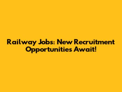 Railway Jobs: New Recruitment Opportunities Await!