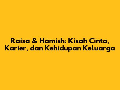 Raisa & Hamish: Kisah Cinta, Karier, dan Kehidupan Keluarga