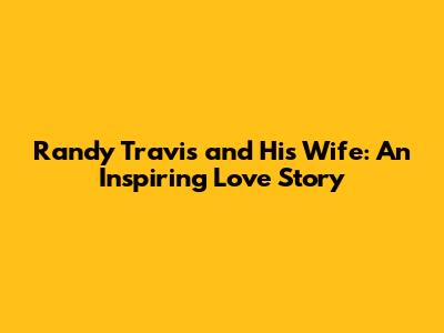 Randy Travis and His Wife: An Inspiring Love Story