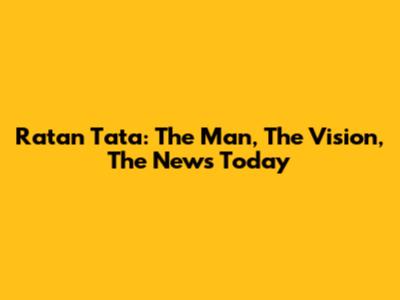 Ratan Tata: The Man, The Vision, The News Today