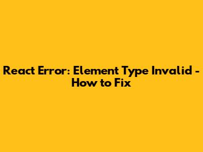React Error: Element Type Invalid - How to Fix