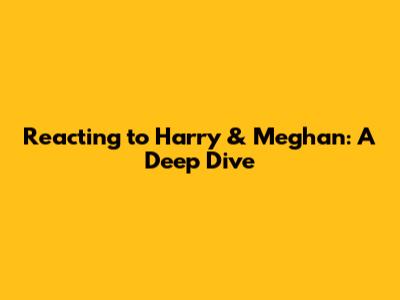 Reacting to 'Harry & Meghan': A Deep Dive