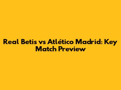 Real Betis vs Atlético Madrid: Key Match Preview