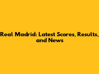 Real Madrid: Latest Scores, Results, and News