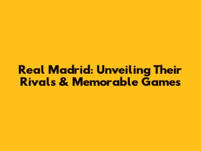 Real Madrid: Unveiling Their Rivals & Memorable Games
