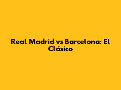 Real Madrid vs Barcelona: El Clásico