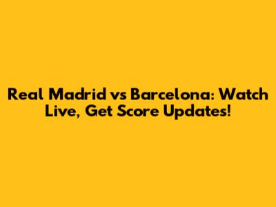 Real Madrid vs Barcelona: Watch Live, Get Score Updates!