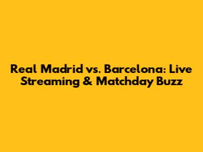 Real Madrid vs. Barcelona: Live Streaming & Matchday Buzz