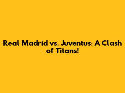 Real Madrid vs. Juventus: A Clash of Titans!