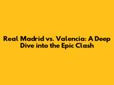 Real Madrid vs. Valencia: A Deep Dive into the Epic Clash