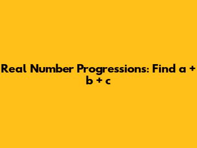 Real Number Progressions: Find a + b + c