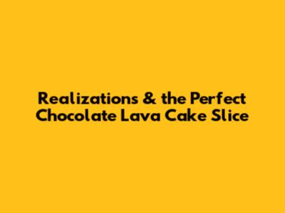 Realizations & the Perfect Chocolate Lava Cake Slice