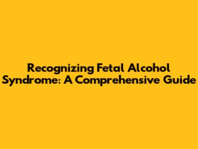 Recognizing Fetal Alcohol Syndrome: A Comprehensive Guide