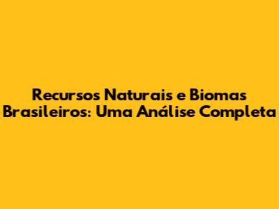 Recursos Naturais e Biomas Brasileiros: Uma Análise Completa