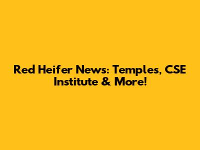 Red Heifer News: Temples, CSE Institute & More!