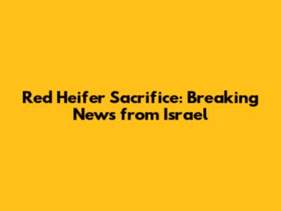 Red Heifer Sacrifice: Breaking News from Israel
