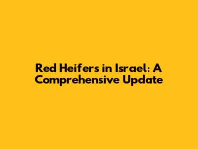 Red Heifers in Israel: A Comprehensive Update