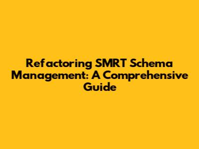 Refactoring SMRT Schema Management: A Comprehensive Guide