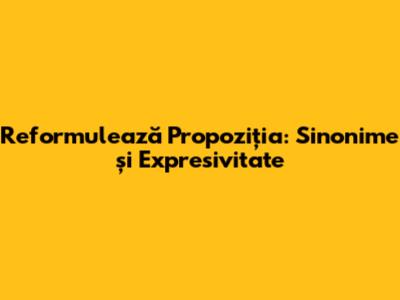 Reformulează Propoziția: Sinonime și Expresivitate