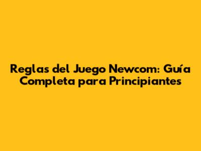 Reglas del Juego Newcom: Guía Completa para Principiantes