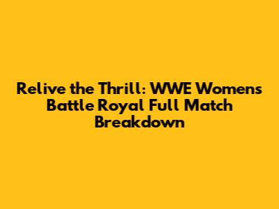 Relive the Thrill: WWE Women's Battle Royal Full Match Breakdown
