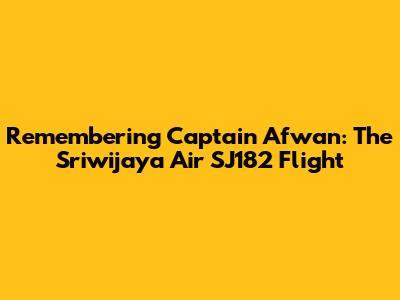 Remembering Captain Afwan: The Sriwijaya Air SJ182 Flight