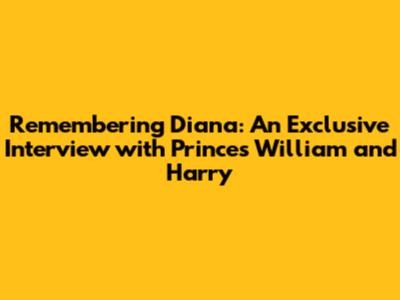 Remembering Diana: An Exclusive Interview with Princes William and Harry