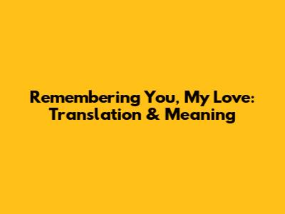Remembering You, My Love: Translation & Meaning