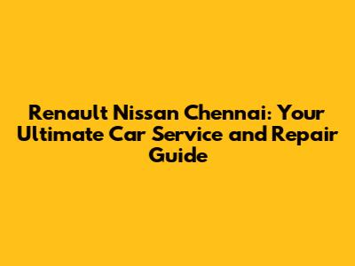 Renault Nissan Chennai: Your Ultimate Car Service and Repair Guide