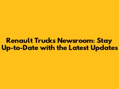 Renault Trucks Newsroom: Stay Up-to-Date with the Latest Updates