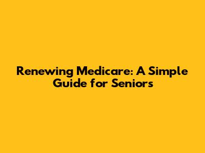 Renewing Medicare: A Simple Guide for Seniors