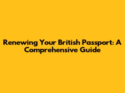 Renewing Your British Passport: A Comprehensive Guide
