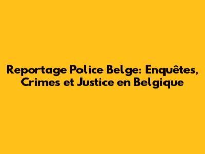 Reportage Police Belge: Enquêtes, Crimes et Justice en Belgique
