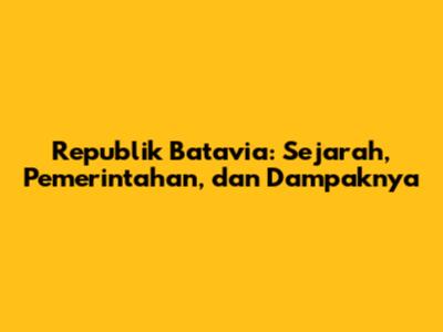 Republik Batavia: Sejarah, Pemerintahan, dan Dampaknya
