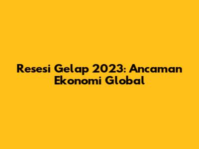 Resesi Gelap 2023: Ancaman Ekonomi Global