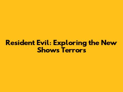 Resident Evil: Exploring the New Show's Terrors