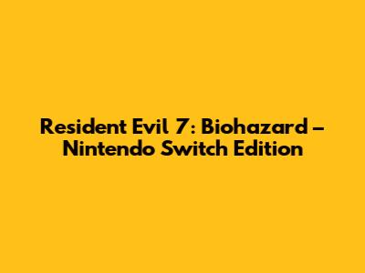 Resident Evil 7: Biohazard – Nintendo Switch Edition