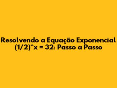 Resolvendo a Equação Exponencial (1/2)^x = 32: Passo a Passo