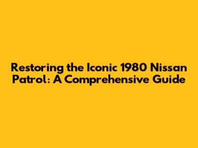 Restoring the Iconic 1980 Nissan Patrol: A Comprehensive Guide
