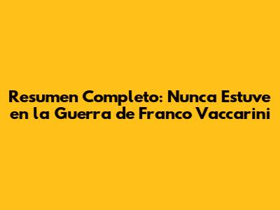 Resumen Completo: "Nunca Estuve en la Guerra" de Franco Vaccarini