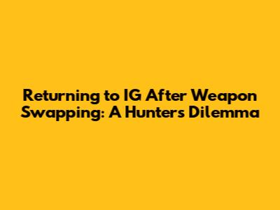 Returning to IG After Weapon Swapping: A Hunter's Dilemma