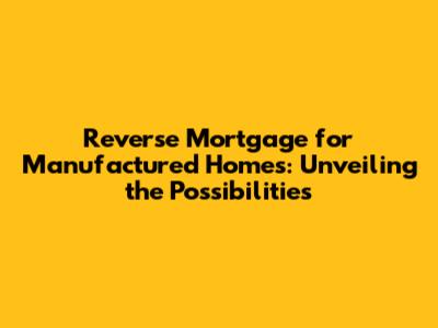 Reverse Mortgage for Manufactured Homes: Unveiling the Possibilities
