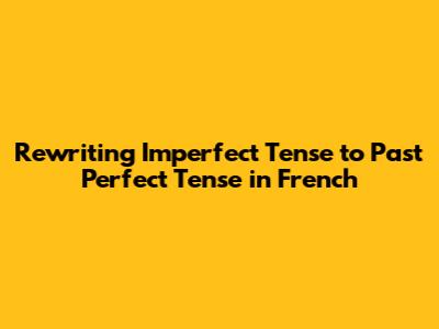 Rewriting Imperfect Tense to Past Perfect Tense in French