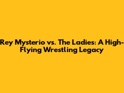 Rey Mysterio vs. The Ladies: A High-Flying Wrestling Legacy