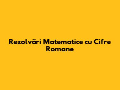 Rezolvări Matematice cu Cifre Romane