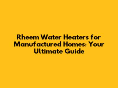 Rheem Water Heaters for Manufactured Homes: Your Ultimate Guide