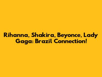 Rihanna, Shakira, Beyonce, Lady Gaga: Brazil Connection!