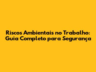 Riscos Ambientais no Trabalho: Guia Completo para Segurança
