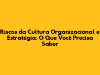 Riscos da Cultura Organizacional e Estratégia: O Que Você Precisa Saber
